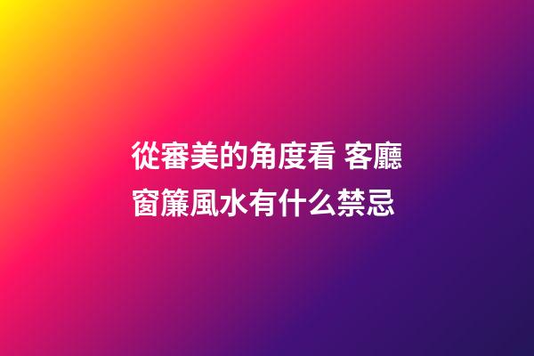 從審美的角度看 客廳窗簾風水有什么禁忌